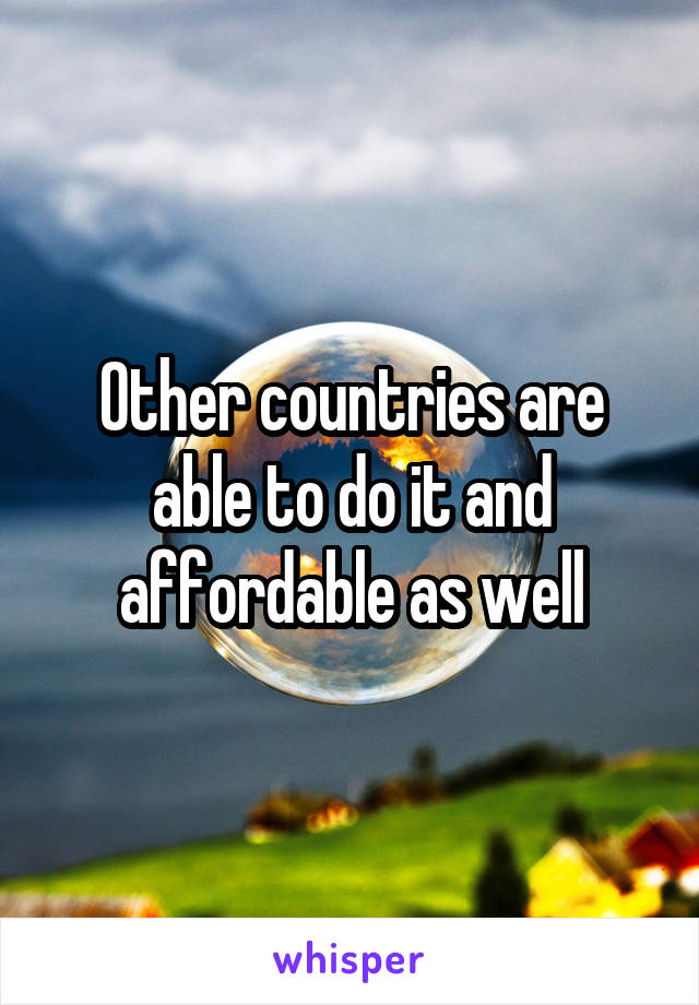 Other countries are able to do it and affordable as well