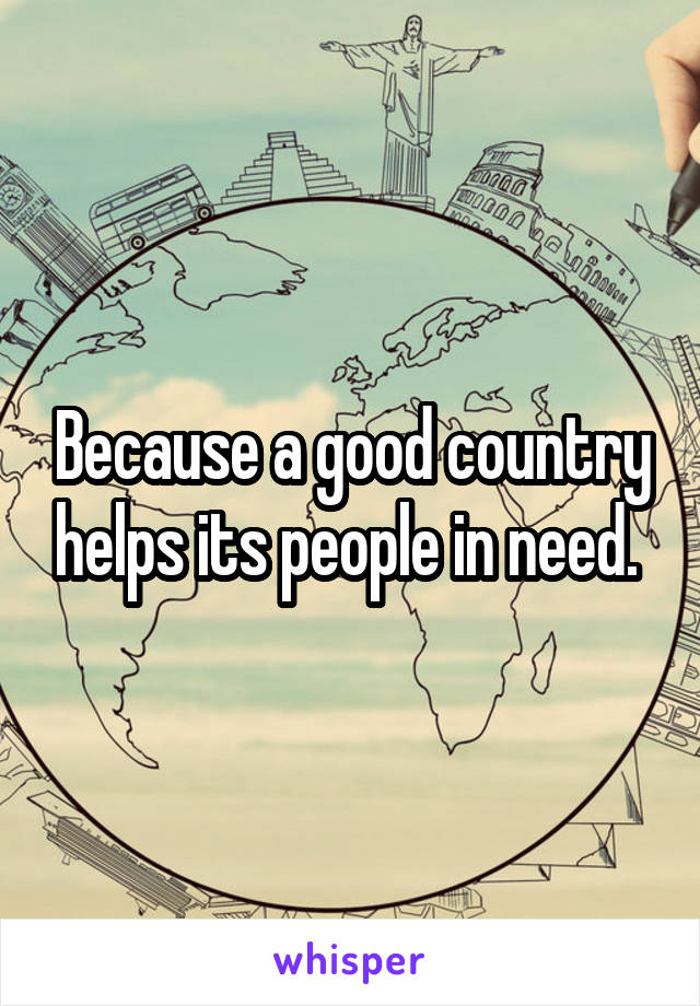 Because a good country helps its people in need. 