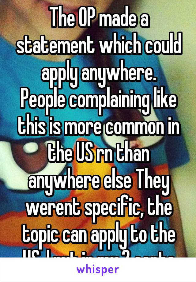 The OP made a statement which could apply anywhere.
People complaining like this is more common in the US rn than anywhere else They werent specific, the topic can apply to the US, I put in my 2 cents