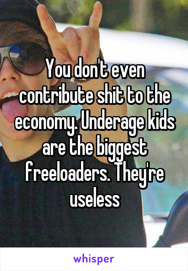 You don't even contribute shit to the economy. Underage kids are the biggest freeloaders. They're useless