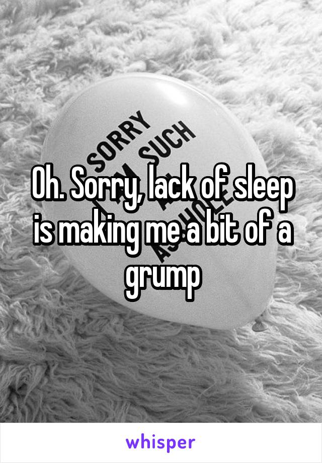 Oh. Sorry, lack of sleep is making me a bit of a grump