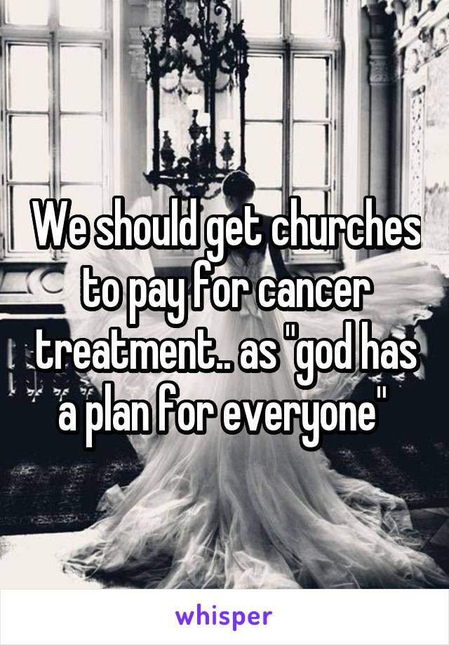 We should get churches to pay for cancer treatment.. as "god has a plan for everyone" 