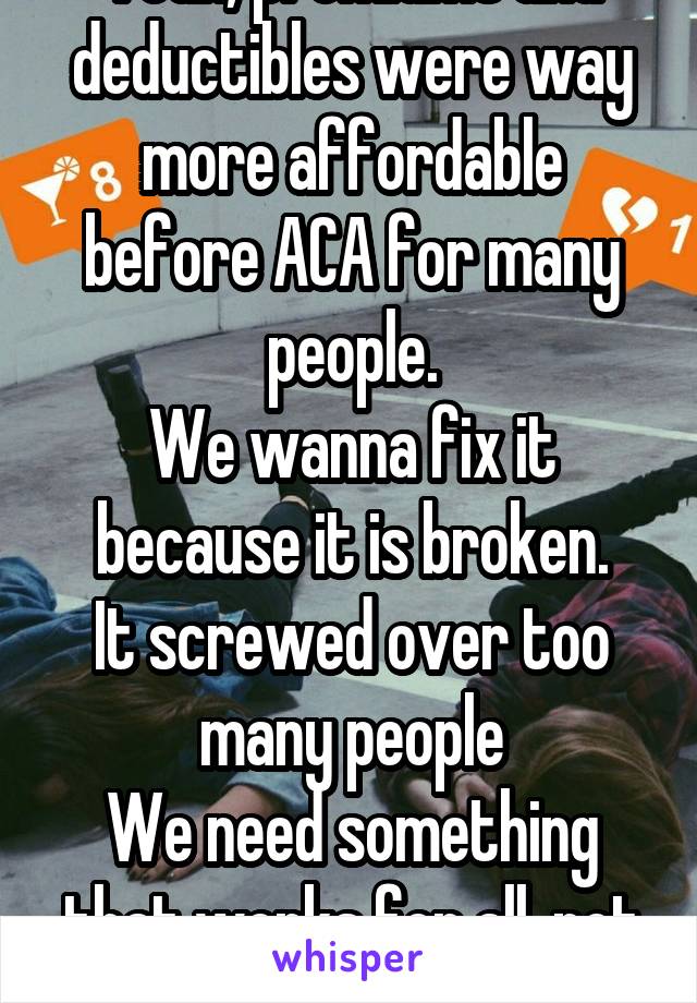 Yeah, premiums and deductibles were way more affordable before ACA for many people.
We wanna fix it because it is broken.
It screwed over too many people
We need something that works for all, not some