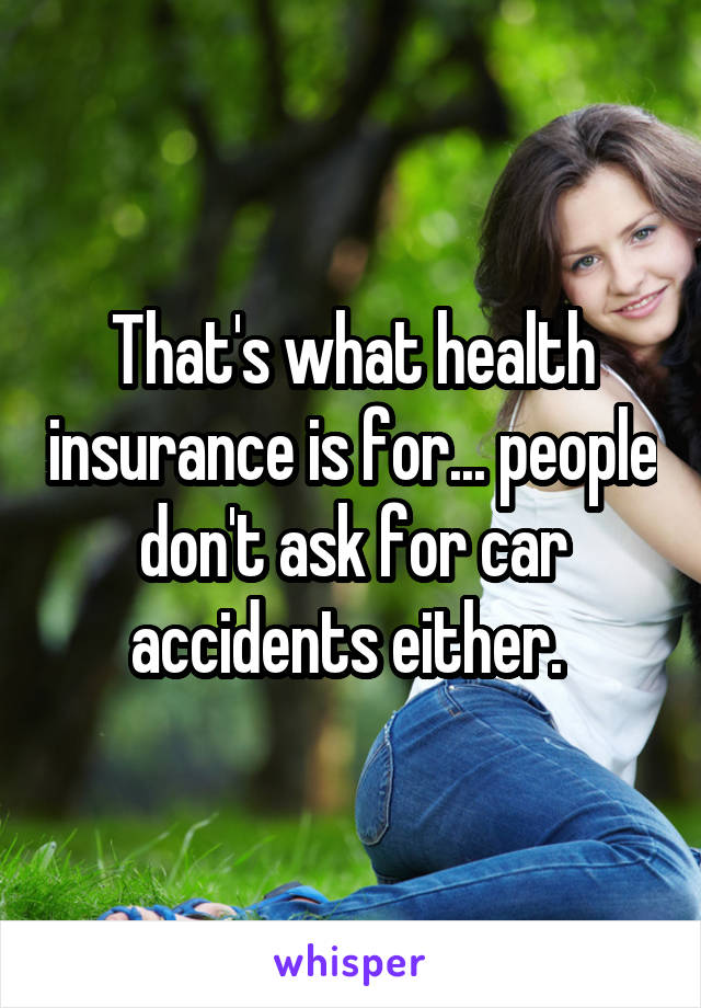 That's what health insurance is for... people don't ask for car accidents either. 