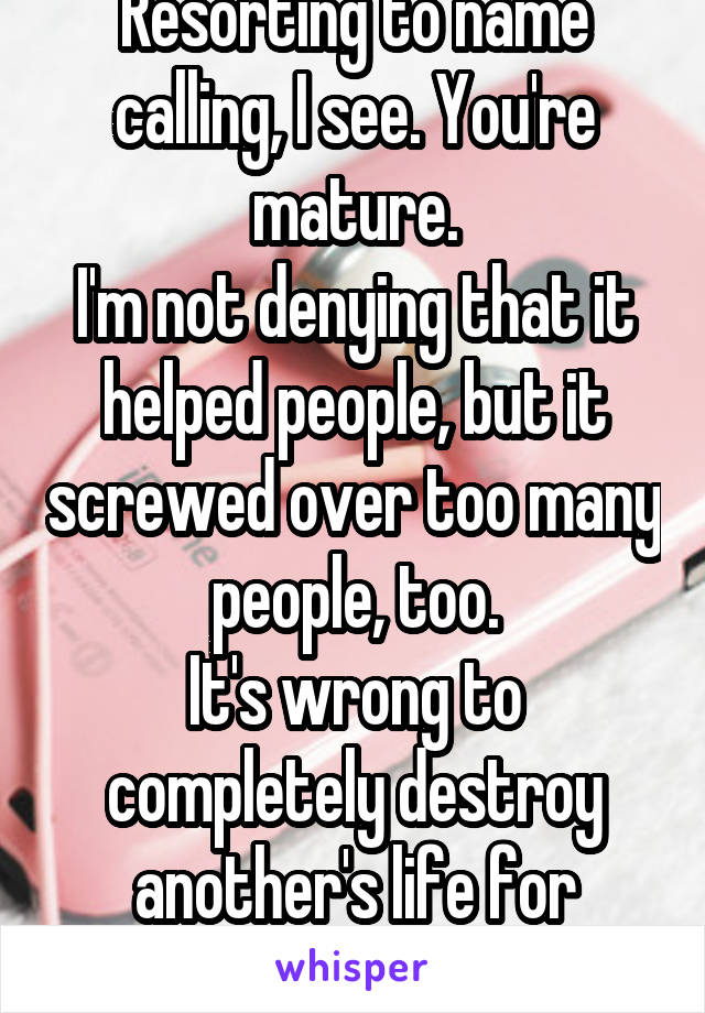 Resorting to name calling, I see. You're mature.
I'm not denying that it helped people, but it screwed over too many people, too.
It's wrong to completely destroy another's life for someone else.