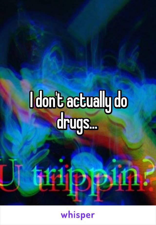 I don't actually do drugs... 