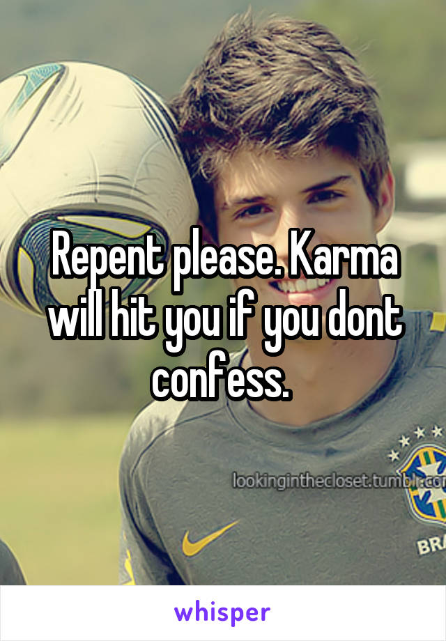Repent please. Karma will hit you if you dont confess. 