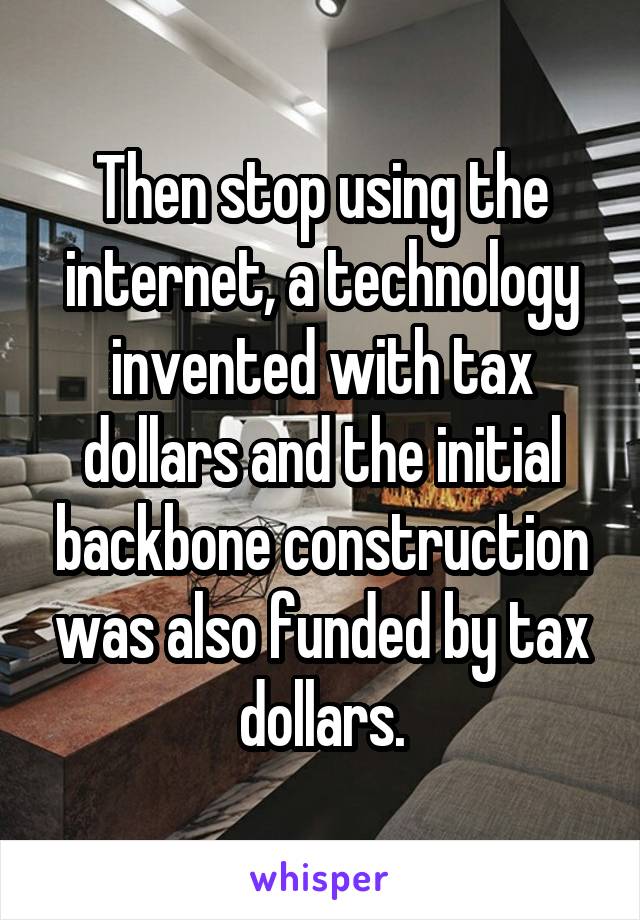 Then stop using the internet, a technology invented with tax dollars and the initial backbone construction was also funded by tax dollars.