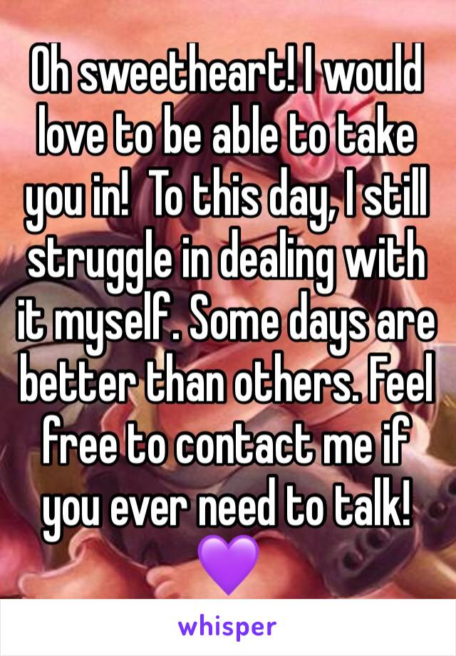 Oh sweetheart! I would love to be able to take you in!  To this day, I still struggle in dealing with it myself. Some days are better than others. Feel free to contact me if you ever need to talk!💜