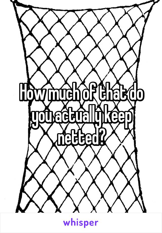 How much of that do you actually keep netted?