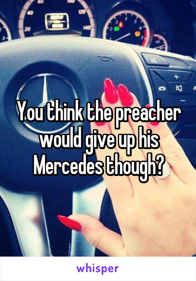 You think the preacher would give up his Mercedes though?