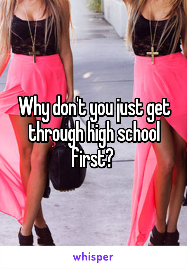 Why don't you just get through high school first? 