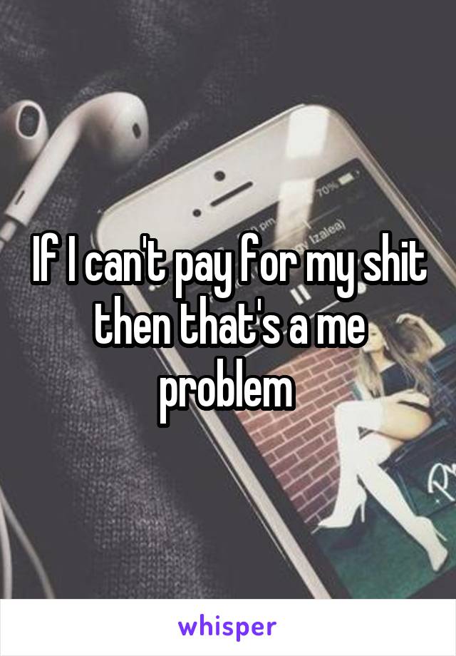 If I can't pay for my shit then that's a me problem 