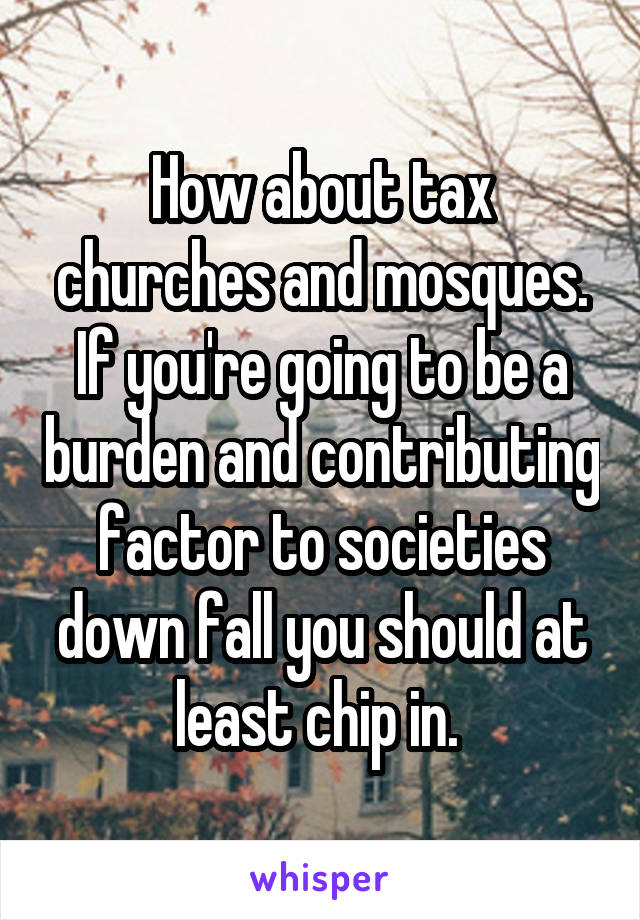 How about tax churches and mosques. If you're going to be a burden and contributing factor to societies down fall you should at least chip in. 