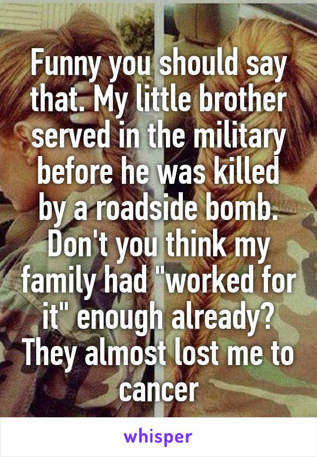 Funny you should say that. My little brother served in the military before he was killed by a roadside bomb. Don't you think my family had "worked for it" enough already? They almost lost me to cancer