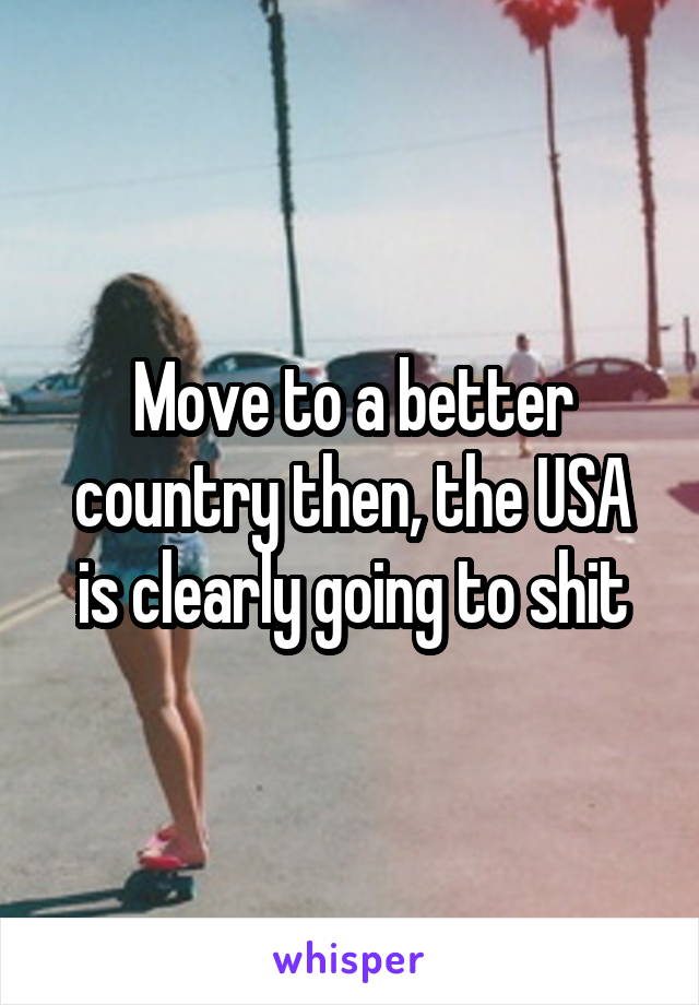 Move to a better country then, the USA is clearly going to shit