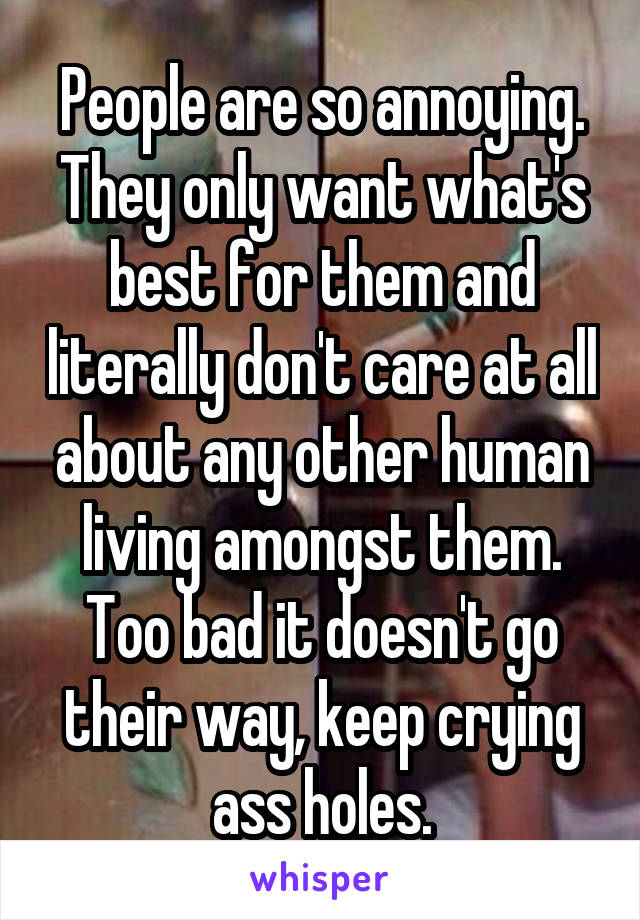 People are so annoying. They only want what's best for them and literally don't care at all about any other human living amongst them. Too bad it doesn't go their way, keep crying ass holes.