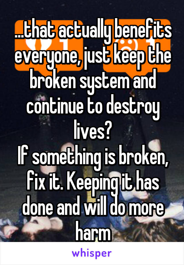 ...that actually benefits everyone, just keep the broken system and continue to destroy lives?
If something is broken, fix it. Keeping it has done and will do more harm