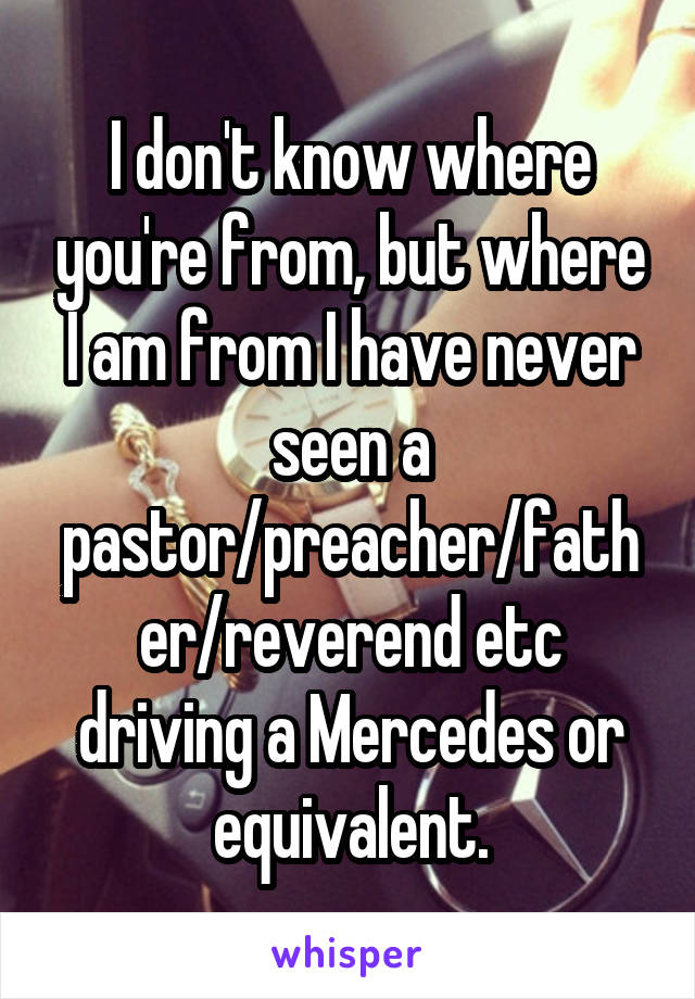 I don't know where you're from, but where I am from I have never seen a pastor/preacher/father/reverend etc driving a Mercedes or equivalent.