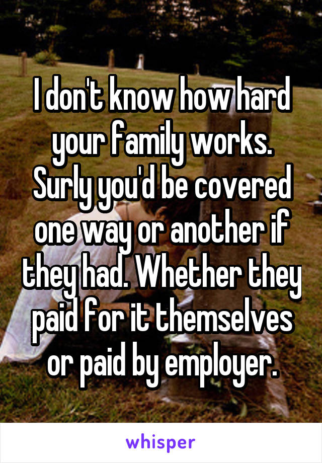 I don't know how hard your family works.
Surly you'd be covered one way or another if they had. Whether they paid for it themselves or paid by employer.