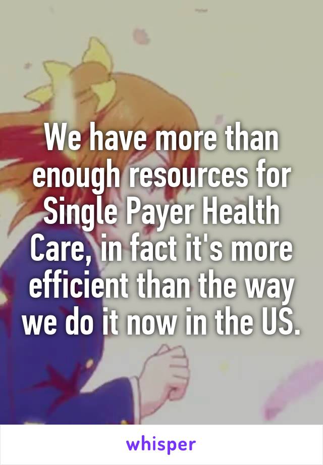 We have more than enough resources for Single Payer Health Care, in fact it's more efficient than the way we do it now in the US.