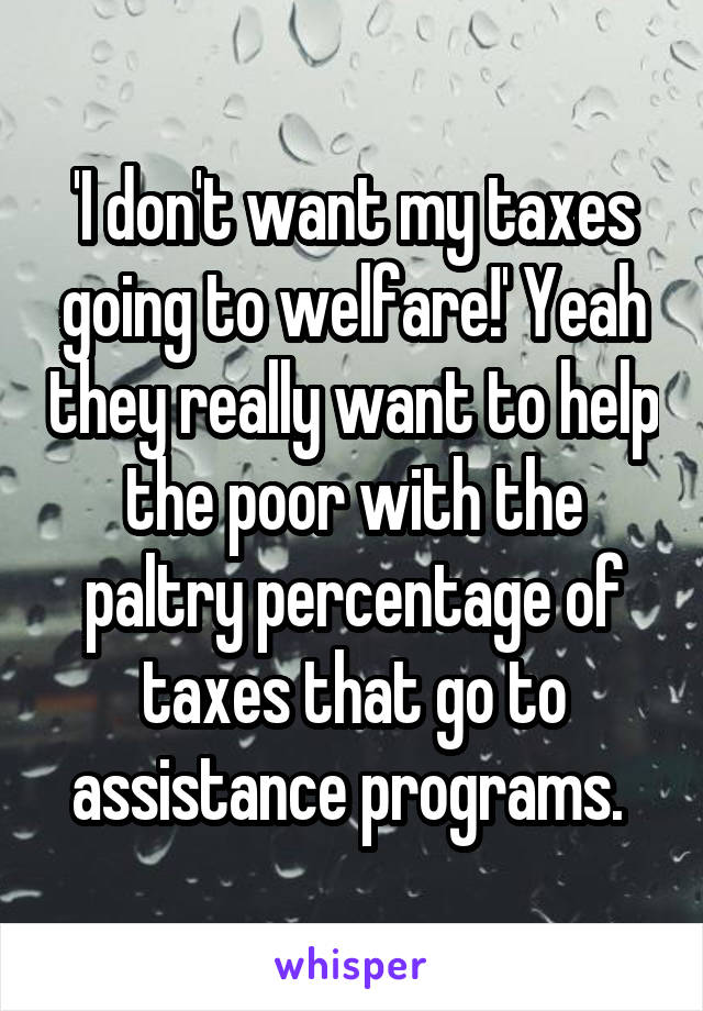'I don't want my taxes going to welfare!' Yeah they really want to help the poor with the paltry percentage of taxes that go to assistance programs. 