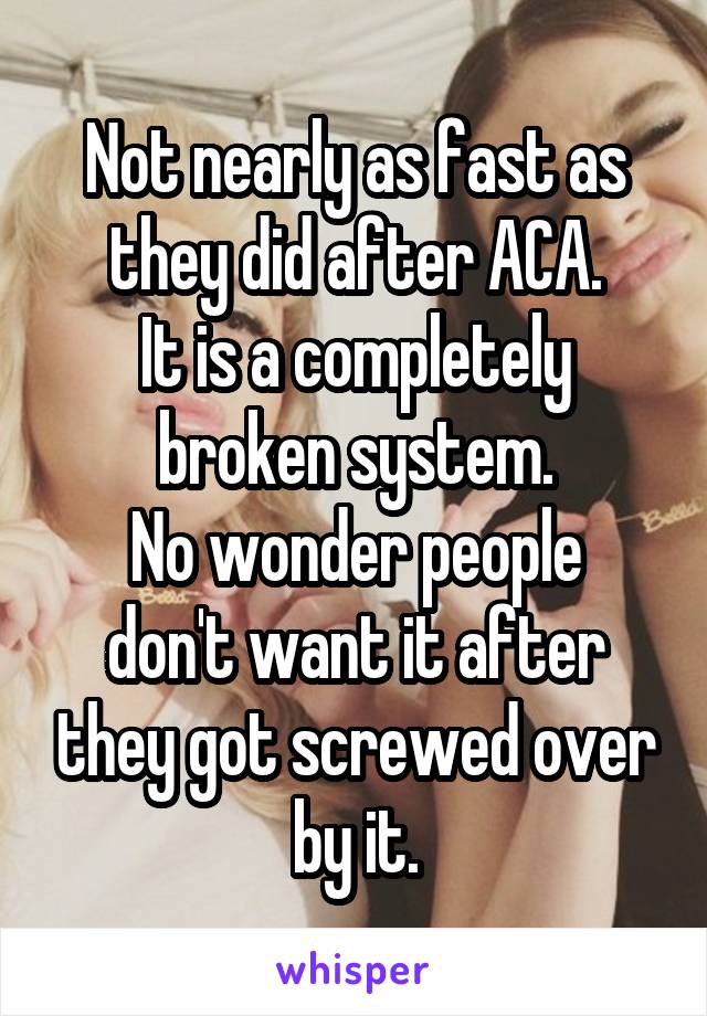 Not nearly as fast as they did after ACA.
It is a completely broken system.
No wonder people don't want it after they got screwed over by it.