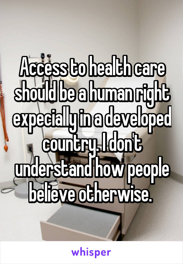 Access to health care should be a human right expecially in a developed country. I don't understand how people believe otherwise. 