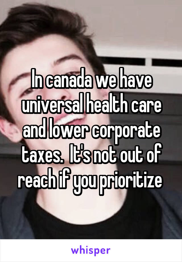 In canada we have universal health care and lower corporate taxes.  It's not out of reach if you prioritize 