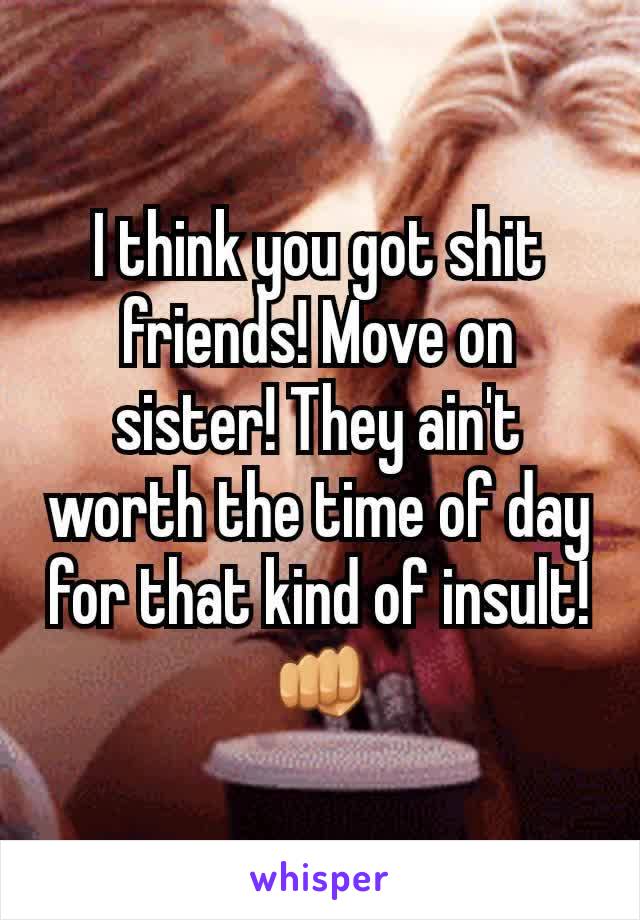 I think you got shit friends! Move on sister! They ain't worth the time of day for that kind of insult! 👊