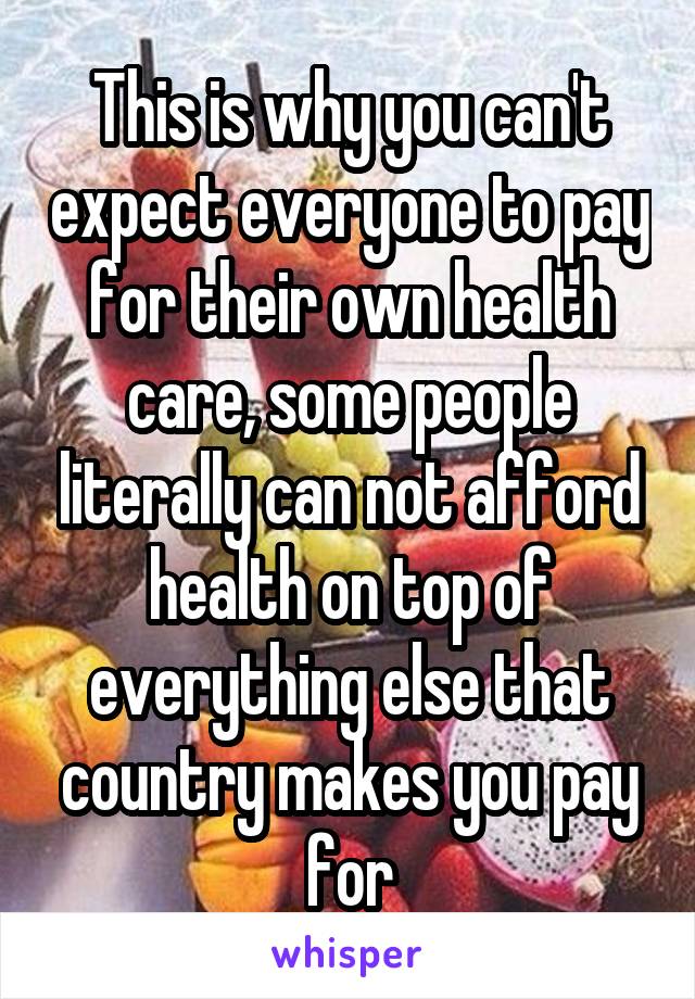 This is why you can't expect everyone to pay for their own health care, some people literally can not afford health on top of everything else that country makes you pay for