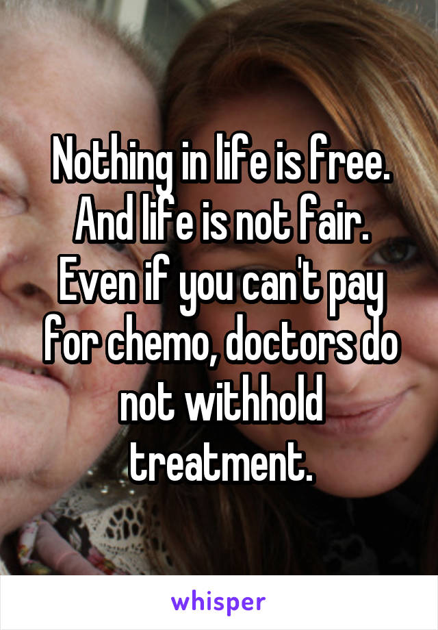 Nothing in life is free. And life is not fair.
Even if you can't pay for chemo, doctors do not withhold treatment.