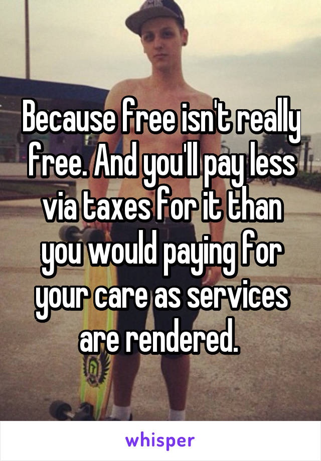 Because free isn't really free. And you'll pay less via taxes for it than you would paying for your care as services are rendered. 