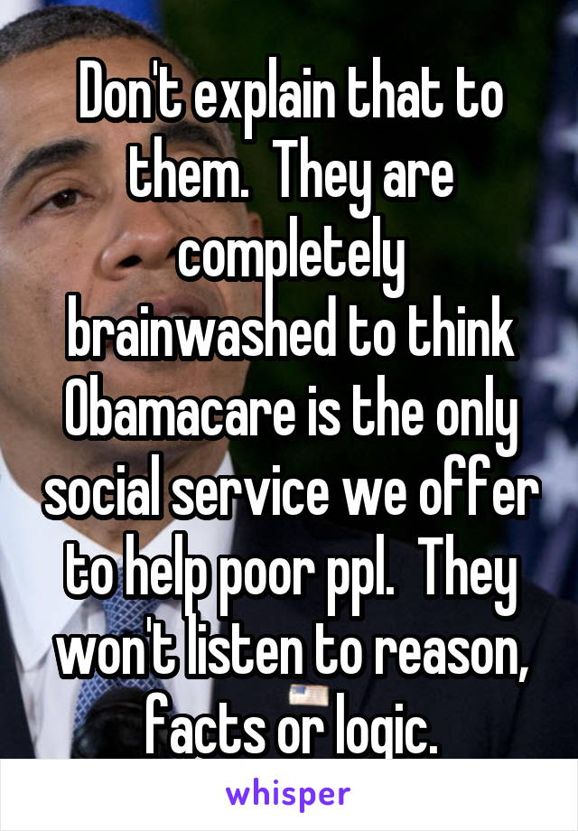 Don't explain that to them.  They are completely brainwashed to think Obamacare is the only social service we offer to help poor ppl.  They won't listen to reason, facts or logic.