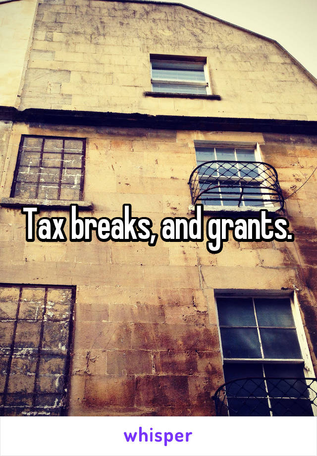 Tax breaks, and grants. 