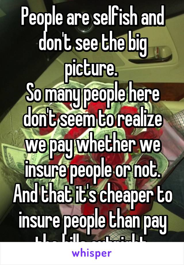 People are selfish and don't see the big picture. 
So many people here don't seem to realize we pay whether we insure people or not. And that it's cheaper to insure people than pay the bills outright.