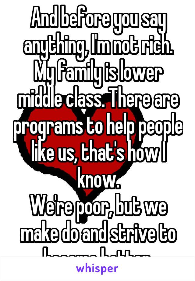 And before you say anything, I'm not rich.
My family is lower middle class. There are programs to help people like us, that's how I know.
We're poor, but we make do and strive to become better.