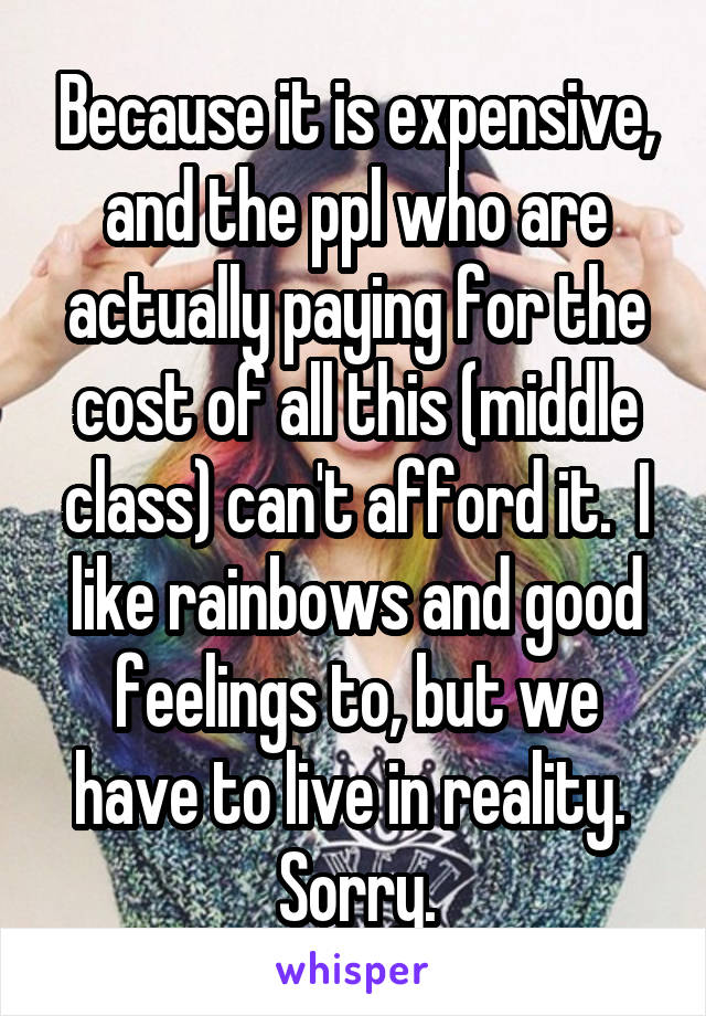 Because it is expensive, and the ppl who are actually paying for the cost of all this (middle class) can't afford it.  I like rainbows and good feelings to, but we have to live in reality.  Sorry.