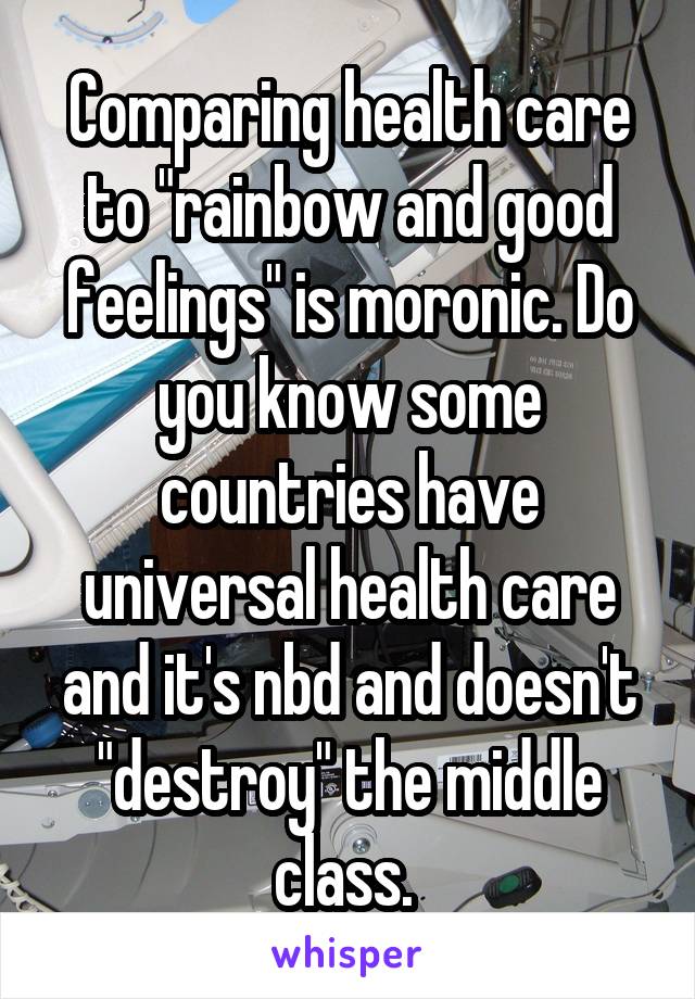 Comparing health care to "rainbow and good feelings" is moronic. Do you know some countries have universal health care and it's nbd and doesn't "destroy" the middle class. 