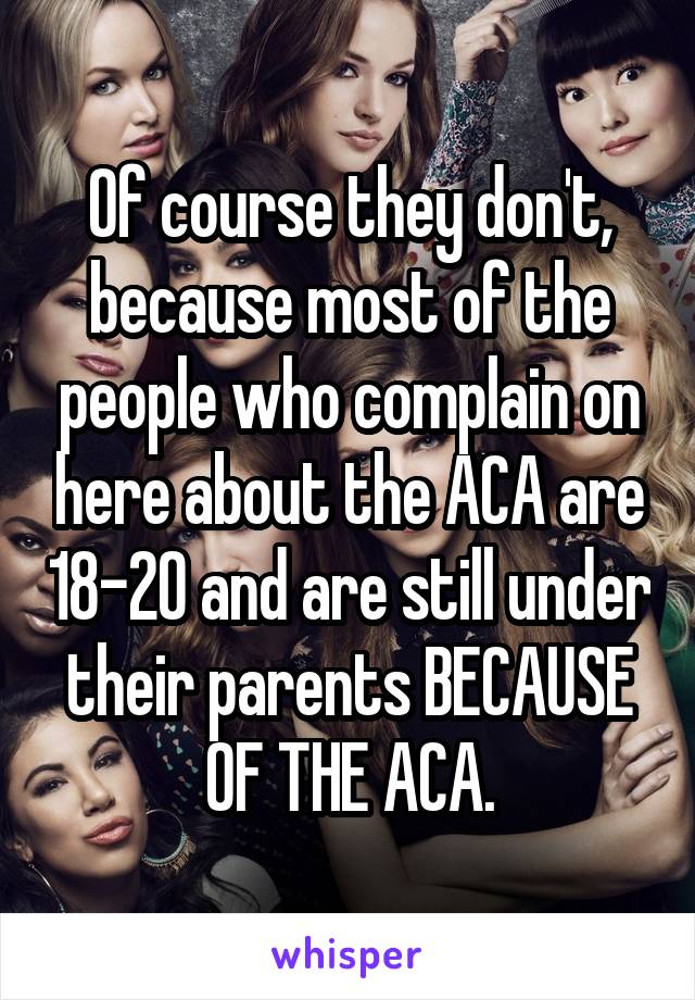 Of course they don't, because most of the people who complain on here about the ACA are 18-20 and are still under their parents BECAUSE OF THE ACA.