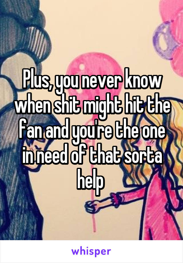 Plus, you never know when shit might hit the fan and you're the one in need of that sorta help 