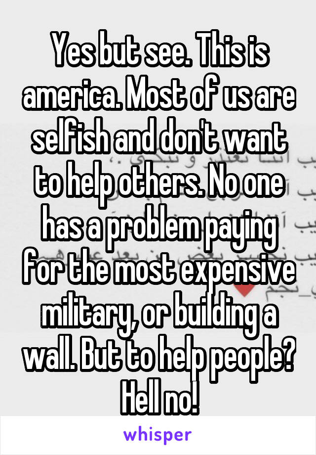 Yes but see. This is america. Most of us are selfish and don't want to help others. No one has a problem paying for the most expensive military, or building a wall. But to help people? Hell no!