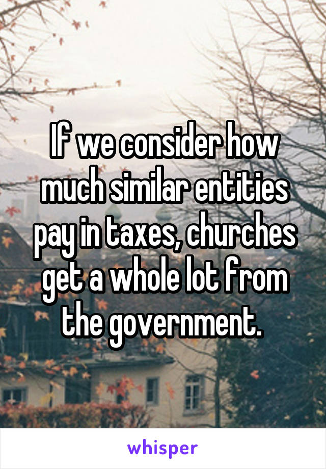 If we consider how much similar entities pay in taxes, churches get a whole lot from the government. 