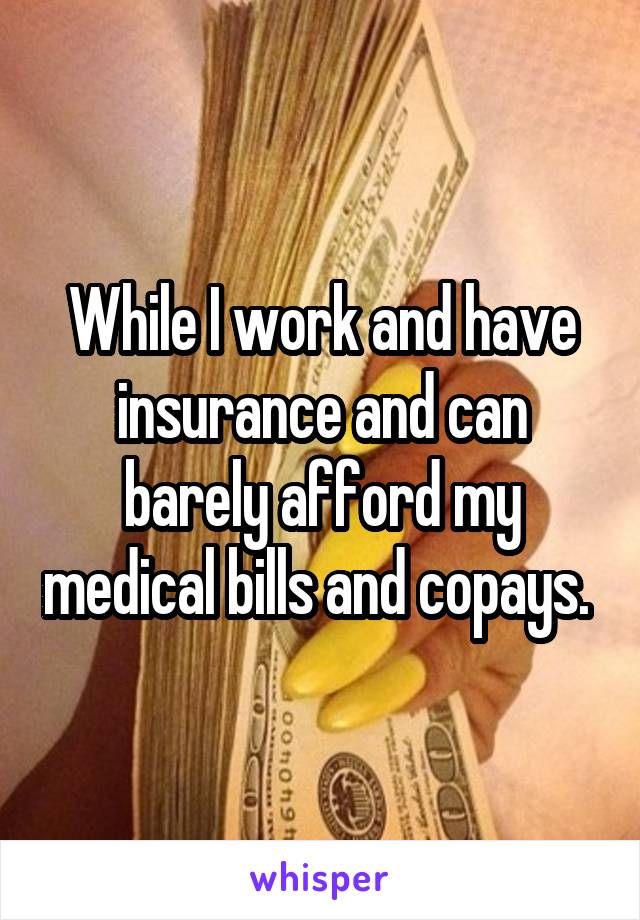 While I work and have insurance and can barely afford my medical bills and copays. 