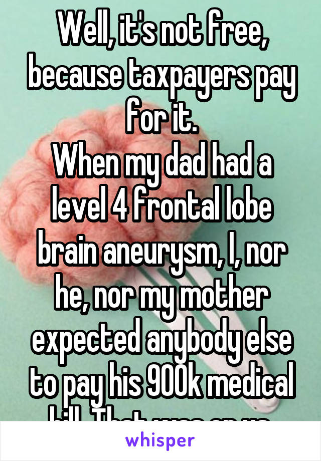 Well, it's not free, because taxpayers pay for it.
When my dad had a level 4 frontal lobe brain aneurysm, I, nor he, nor my mother expected anybody else to pay his 900k medical bill. That was on us.