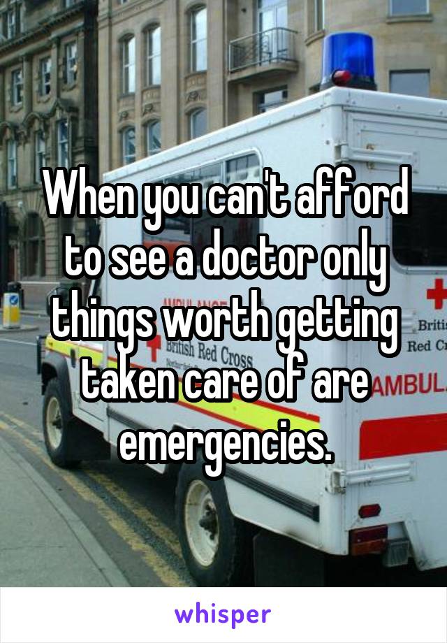 When you can't afford to see a doctor only things worth getting taken care of are emergencies.