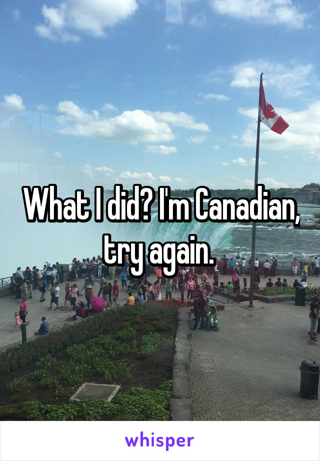 What I did? I'm Canadian, try again. 