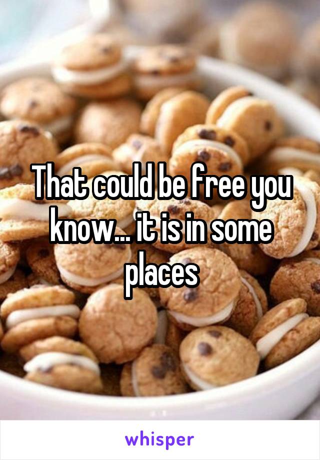 That could be free you know... it is in some places