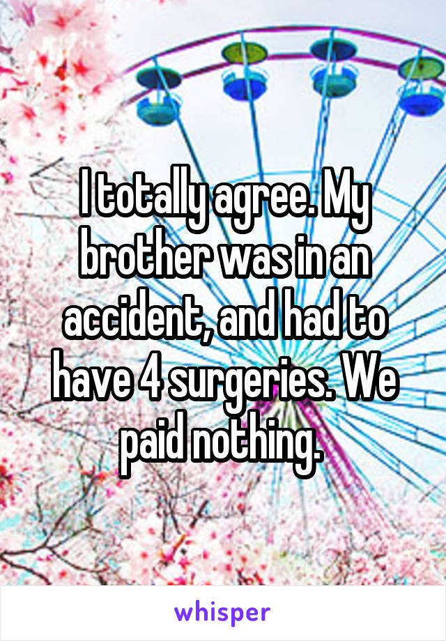 I totally agree. My brother was in an accident, and had to have 4 surgeries. We paid nothing. 