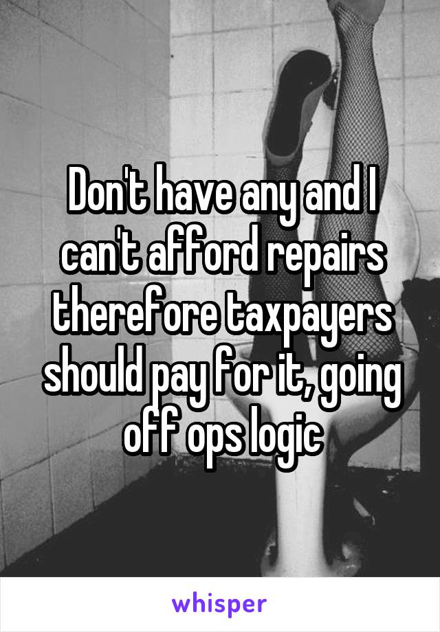 Don't have any and I can't afford repairs therefore taxpayers should pay for it, going off ops logic